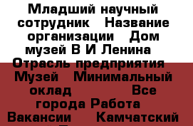 Младший научный сотрудник › Название организации ­ Дом-музей В.И.Ленина › Отрасль предприятия ­ Музей › Минимальный оклад ­ 10 000 - Все города Работа » Вакансии   . Камчатский край,Петропавловск-Камчатский г.